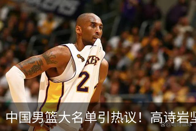 中国男篮大名单引热议！高诗岩坚挺，没有赵睿，没有徐杰，也没有胡明轩