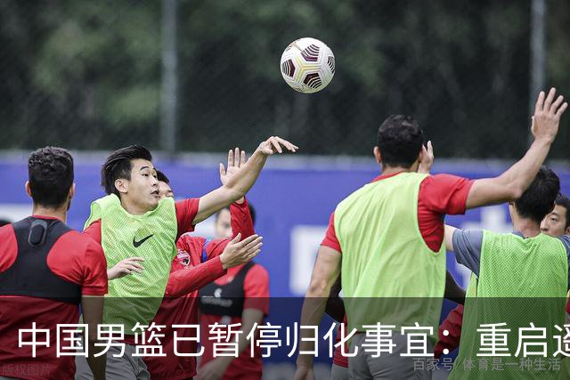 中国男篮已暂停归化事宜：重启遥遥无期 恐继续本土阵容战世预赛