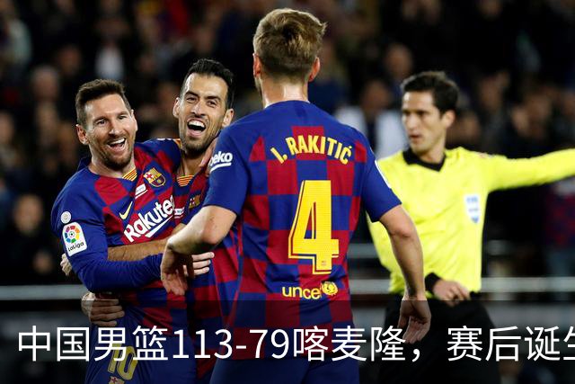 中国男篮113-79喀麦隆，赛后诞生3大事实，庞峥麟贺希宁越打越好