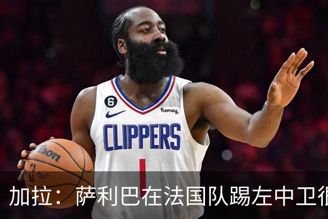 加拉：萨利巴在法国队踢左中卫很别扭；阿隆索将重塑切尔西