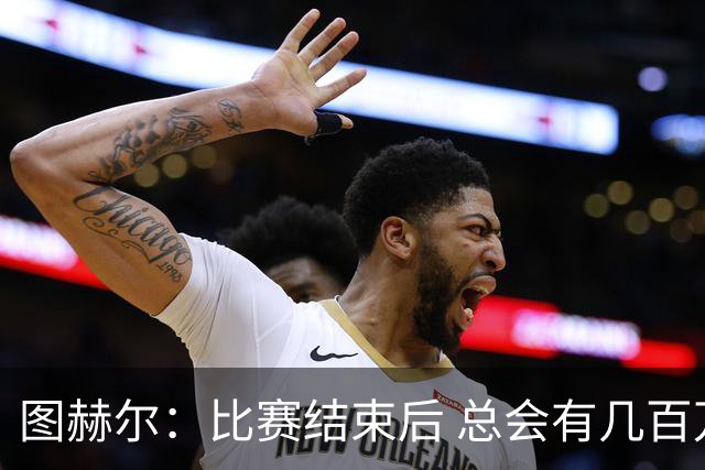 图赫尔：比赛结束后 总会有几百万个比我更懂球的教练
