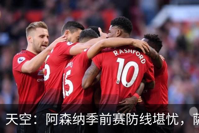天空：阿森纳季前赛防线堪忧，萨利巴缺阵影响大
