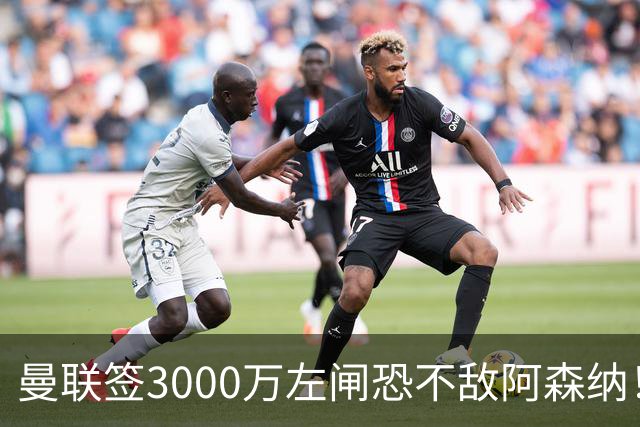 曼联签3000万左闸恐不敌阿森纳！还有7人候选，最便宜只需1300万