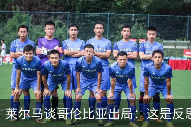 莱尔马谈哥伦比亚出局：这是反思的时刻 主教练去留？必须做决定