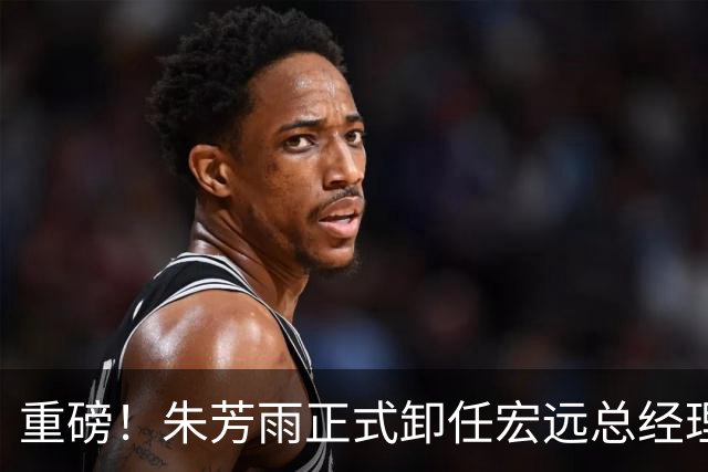 重磅！朱芳雨正式卸任宏远总经理，新下家曝光，接任人选已确定