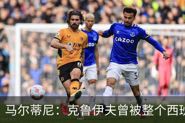 马尔蒂尼：克鲁伊夫曾被整个西班牙反对，但现在他们得益于此